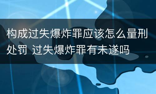 构成过失爆炸罪应该怎么量刑处罚 过失爆炸罪有未遂吗