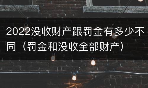 2022没收财产跟罚金有多少不同（罚金和没收全部财产）