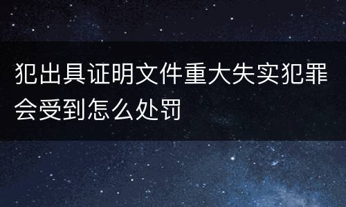 犯出具证明文件重大失实犯罪会受到怎么处罚