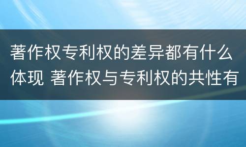 著作权专利权的差异都有什么体现 著作权与专利权的共性有