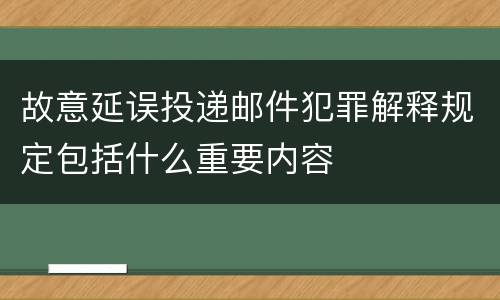 故意延误投递邮件犯罪解释规定包括什么重要内容
