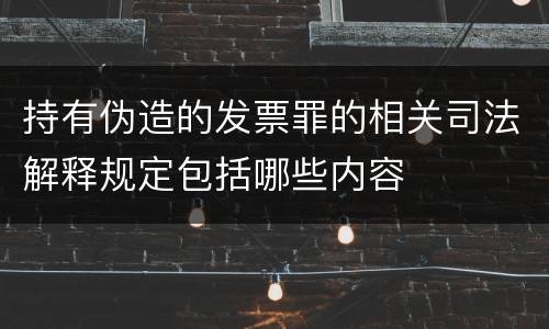 持有伪造的发票罪的相关司法解释规定包括哪些内容