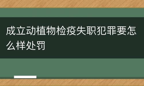 成立动植物检疫失职犯罪要怎么样处罚