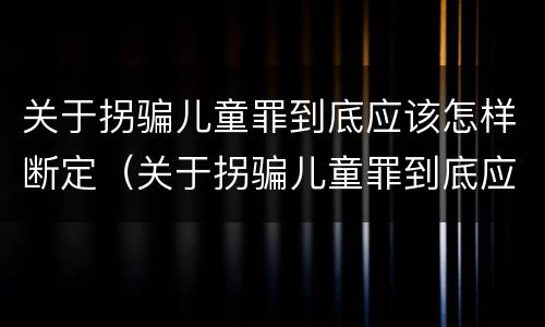 关于拐骗儿童罪到底应该怎样断定（关于拐骗儿童罪到底应该怎样断定罪名）