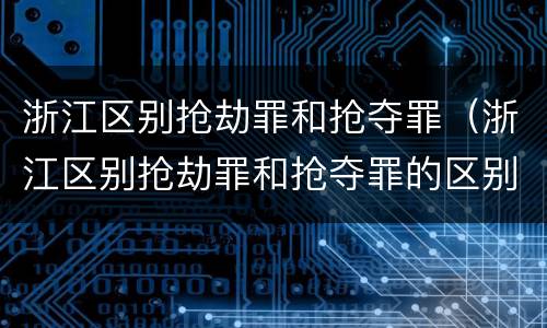 浙江区别抢劫罪和抢夺罪（浙江区别抢劫罪和抢夺罪的区别）