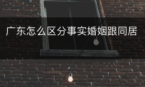 广东怎么区分事实婚姻跟同居