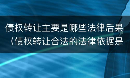 债权转让主要是哪些法律后果（债权转让合法的法律依据是什么?）