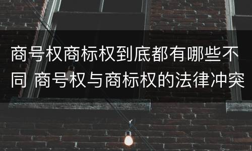 商号权商标权到底都有哪些不同 商号权与商标权的法律冲突与解决