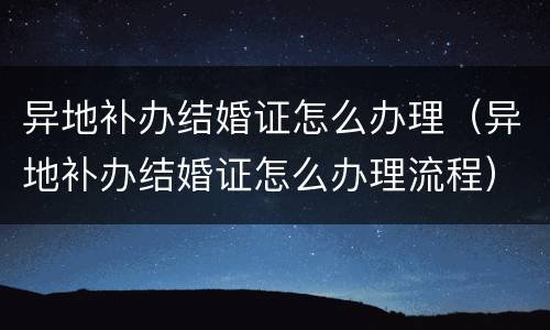 异地补办结婚证怎么办理（异地补办结婚证怎么办理流程）