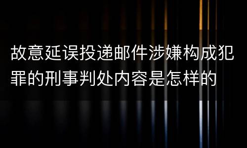 故意延误投递邮件涉嫌构成犯罪的刑事判处内容是怎样的