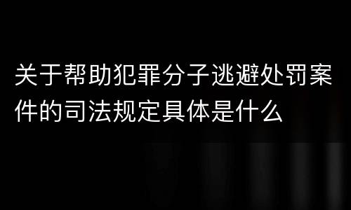 关于帮助犯罪分子逃避处罚案件的司法规定具体是什么