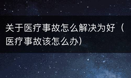 关于医疗事故怎么解决为好（医疗事故该怎么办）