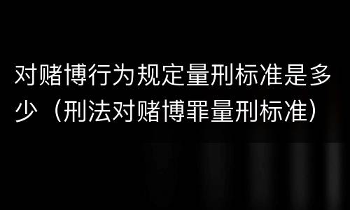 对赌博行为规定量刑标准是多少（刑法对赌博罪量刑标准）