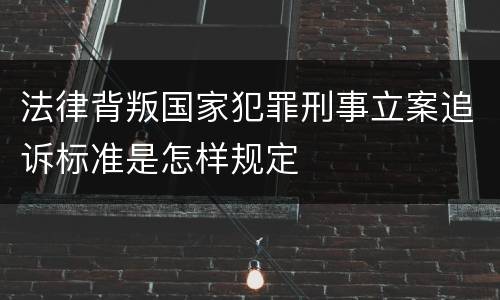 法律背叛国家犯罪刑事立案追诉标准是怎样规定