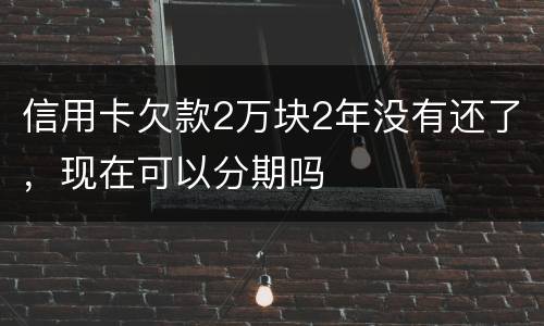 信用卡欠款2万块2年没有还了，现在可以分期吗