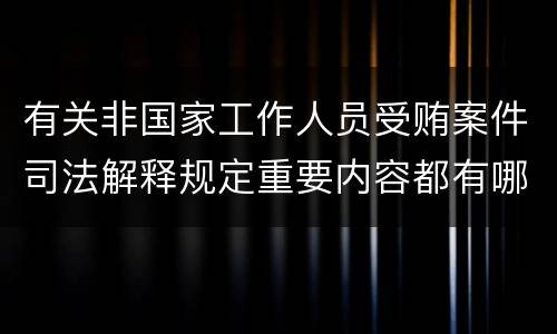 有关非国家工作人员受贿案件司法解释规定重要内容都有哪些