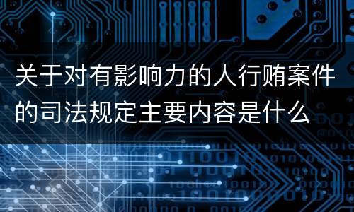 关于对有影响力的人行贿案件的司法规定主要内容是什么