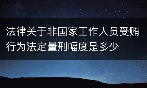 法律关于非国家工作人员受贿行为法定量刑幅度是多少