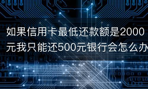 如果信用卡最低还款额是2000元我只能还500元银行会怎么办