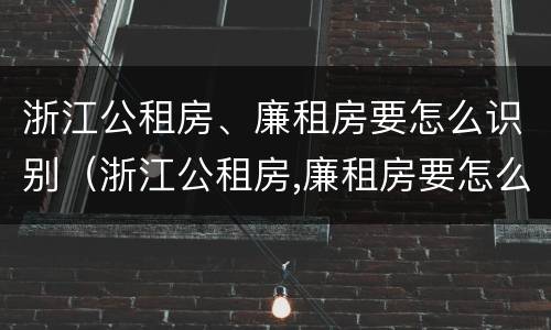 浙江公租房、廉租房要怎么识别（浙江公租房,廉租房要怎么识别才能买）