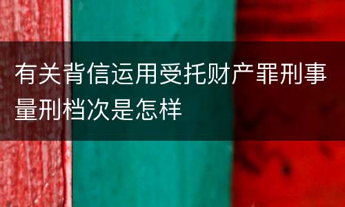 有关背信运用受托财产罪刑事量刑档次是怎样