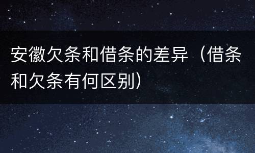 安徽欠条和借条的差异（借条和欠条有何区别）
