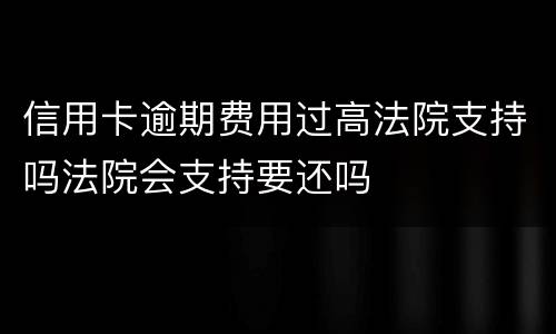 信用卡逾期费用过高法院支持吗法院会支持要还吗