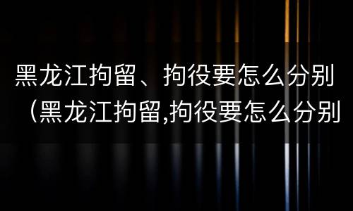 黑龙江拘留、拘役要怎么分别（黑龙江拘留,拘役要怎么分别判刑）