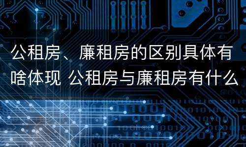公租房、廉租房的区别具体有啥体现 公租房与廉租房有什么区别?