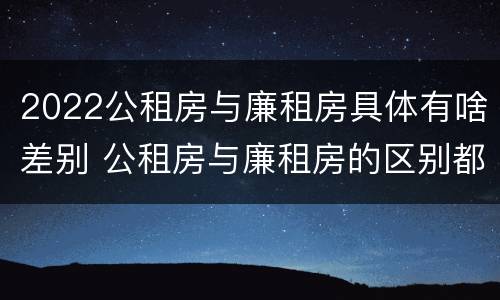 2022公租房与廉租房具体有啥差别 公租房与廉租房的区别都在此,别再搞错了!