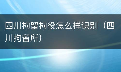 四川拘留拘役怎么样识别（四川拘留所）