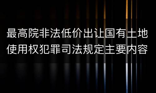 最高院非法低价出让国有土地使用权犯罪司法规定主要内容包括什么
