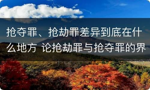 抢夺罪、抢劫罪差异到底在什么地方 论抢劫罪与抢夺罪的界限