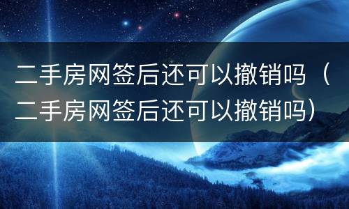 二手房网签后还可以撤销吗（二手房网签后还可以撤销吗）