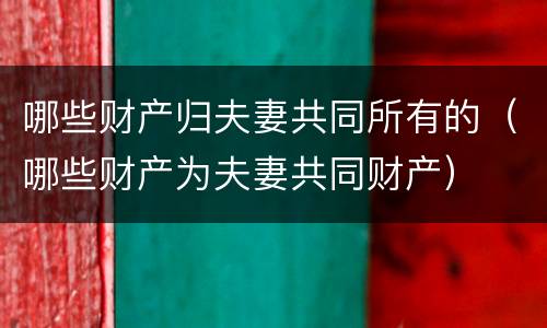 哪些财产归夫妻共同所有的（哪些财产为夫妻共同财产）