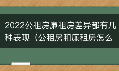 2022公租房廉租房差异都有几种表现（公租房和廉租房怎么收费）
