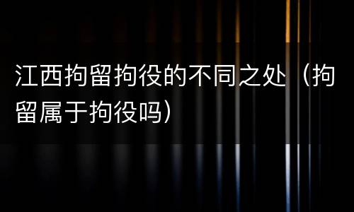 江西拘留拘役的不同之处（拘留属于拘役吗）