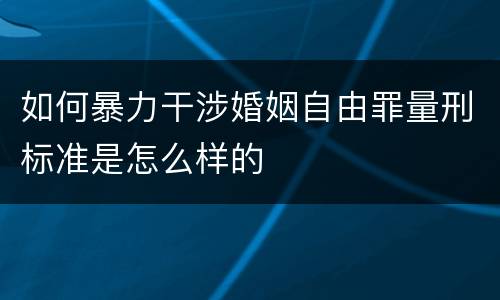 如何暴力干涉婚姻自由罪量刑标准是怎么样的