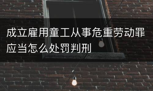 成立雇用童工从事危重劳动罪应当怎么处罚判刑
