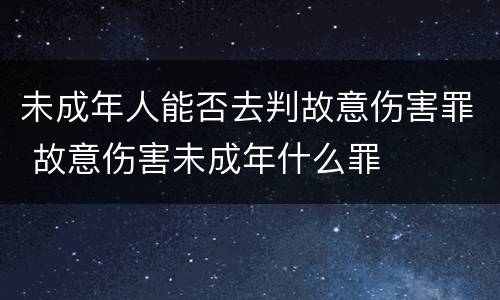 未成年人能否去判故意伤害罪 故意伤害未成年什么罪