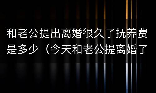和老公提出离婚很久了抚养费是多少（今天和老公提离婚了）