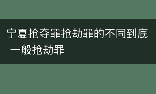 宁夏抢夺罪抢劫罪的不同到底 一般抢劫罪