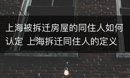上海被拆迁房屋的同住人如何认定 上海拆迁同住人的定义