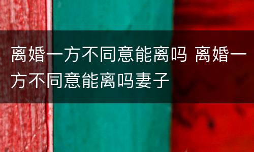 离婚一方不同意能离吗 离婚一方不同意能离吗妻子