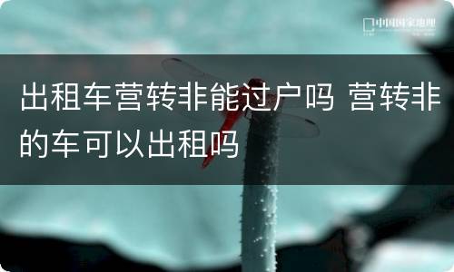 出租车营转非能过户吗 营转非的车可以出租吗