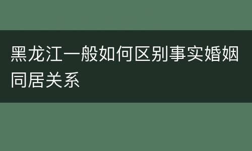 黑龙江一般如何区别事实婚姻同居关系
