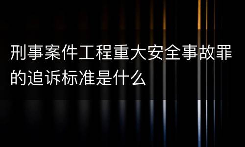 刑事案件工程重大安全事故罪的追诉标准是什么