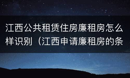 江西公共租赁住房廉租房怎么样识别（江西申请廉租房的条件）
