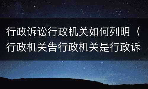 行政诉讼行政机关如何列明（行政机关告行政机关是行政诉讼吗）