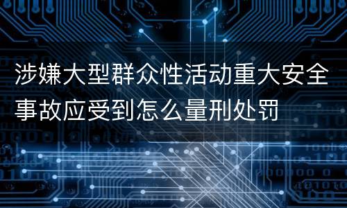 涉嫌大型群众性活动重大安全事故应受到怎么量刑处罚